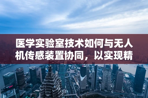 医学实验室技术如何与无人机传感装置协同，以实现精准医疗？