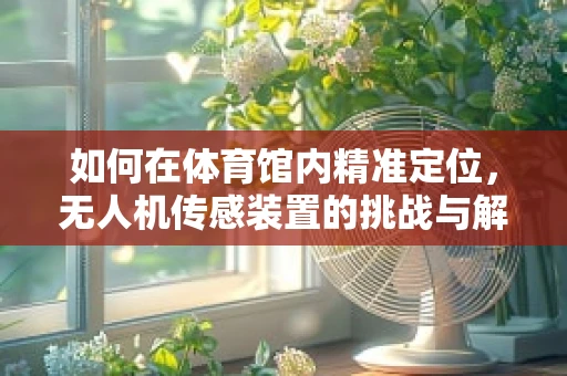 如何在体育馆内精准定位，无人机传感装置的挑战与解决方案？