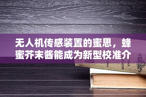 无人机传感装置的蜜思，蜂蜜芥末酱能成为新型校准介质吗？