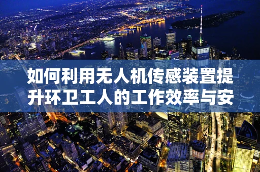 如何利用无人机传感装置提升环卫工人的工作效率与安全？