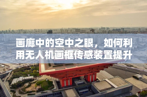 画廊中的空中之眼，如何利用无人机画框传感装置提升艺术展览的沉浸感？