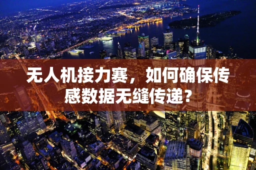 无人机接力赛，如何确保传感数据无缝传递？
