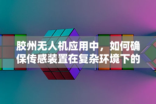 胶州无人机应用中，如何确保传感装置在复杂环境下的精准度？