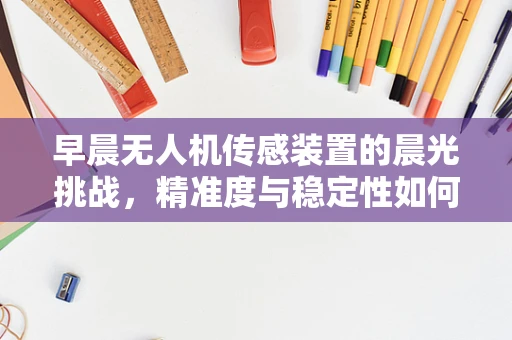 早晨无人机传感装置的晨光挑战，精准度与稳定性如何保障？
