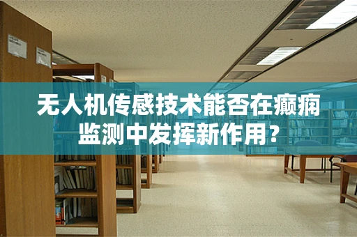 无人机传感技术能否在癫痫监测中发挥新作用？