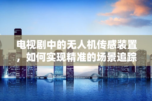 电视剧中的无人机传感装置，如何实现精准的场景追踪与互动？