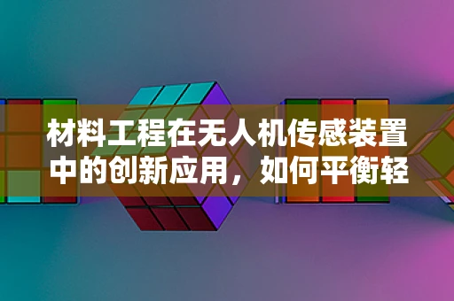 材料工程在无人机传感装置中的创新应用，如何平衡轻量与耐用性？