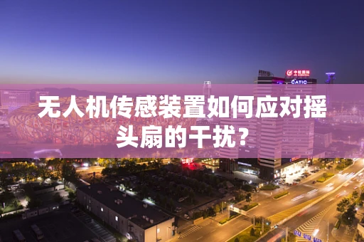 无人机传感装置如何应对摇头扇的干扰？