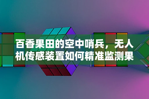 百香果田的空中哨兵，无人机传感装置如何精准监测果实成熟度？