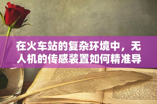 在火车站的复杂环境中，无人机的传感装置如何精准导航？