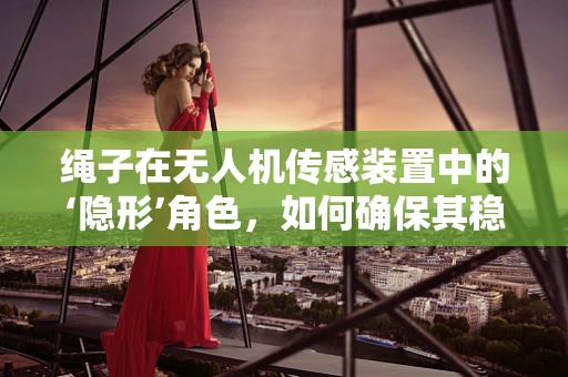 绳子在无人机传感装置中的‘隐形’角色，如何确保其稳定与安全？