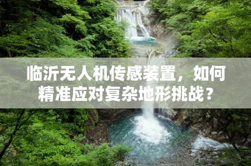 临沂无人机传感装置，如何精准应对复杂地形挑战？