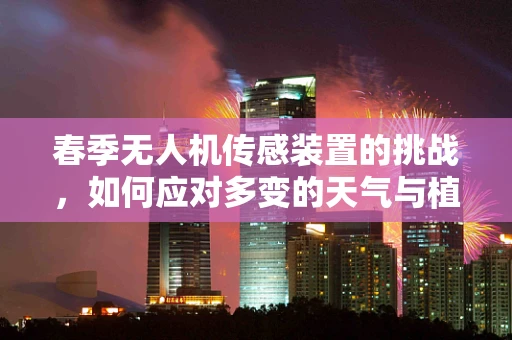 春季无人机传感装置的挑战，如何应对多变的天气与植被生长？