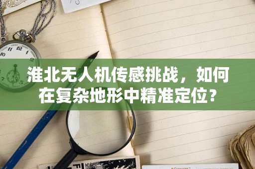 淮北无人机传感挑战，如何在复杂地形中精准定位？