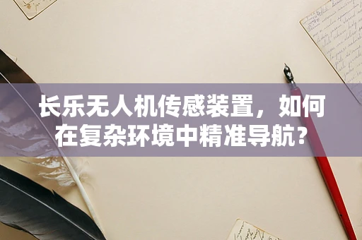 长乐无人机传感装置，如何在复杂环境中精准导航？