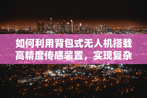 如何利用背包式无人机搭载高精度传感装置，实现复杂环境下的精准监测？