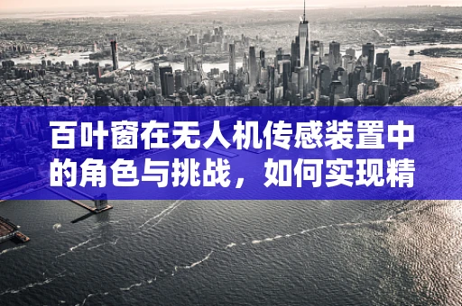 百叶窗在无人机传感装置中的角色与挑战，如何实现精准调节与防尘？