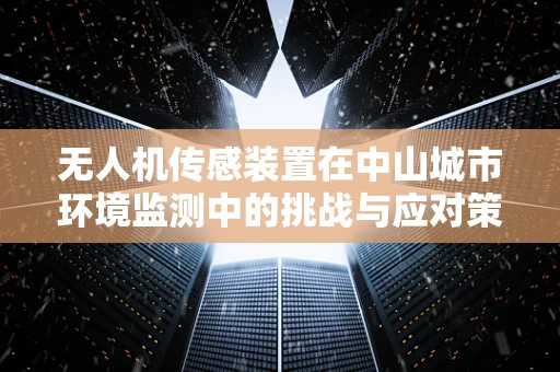 无人机传感装置在中山城市环境监测中的挑战与应对策略