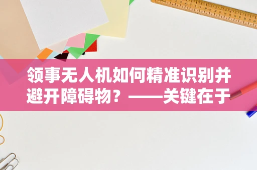 领事无人机如何精准识别并避开障碍物？——关键在于多传感器融合技术