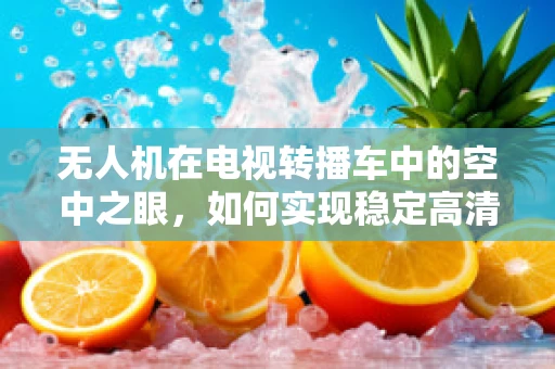 无人机在电视转播车中的空中之眼，如何实现稳定高清的实时传输？