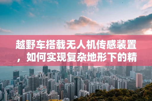 越野车搭载无人机传感装置，如何实现复杂地形下的精准导航？