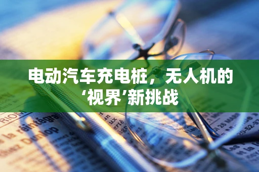 电动汽车充电桩，无人机的‘视界’新挑战