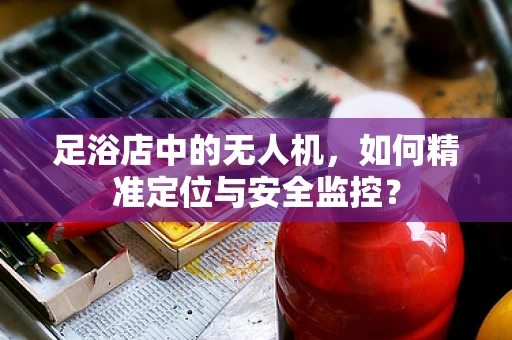 足浴店中的无人机，如何精准定位与安全监控？