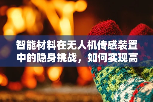 智能材料在无人机传感装置中的隐身挑战，如何实现高效感知与隐身双重目标？