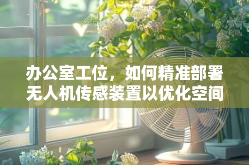 办公室工位，如何精准部署无人机传感装置以优化空间利用？