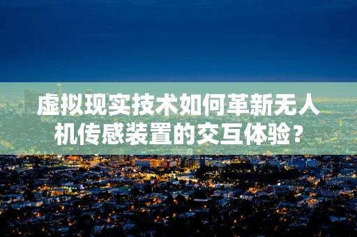 虚拟现实技术如何革新无人机传感装置的交互体验？