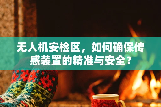 无人机安检区，如何确保传感装置的精准与安全？