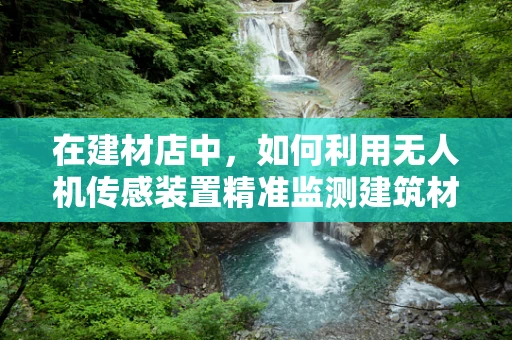 在建材店中，如何利用无人机传感装置精准监测建筑材料？