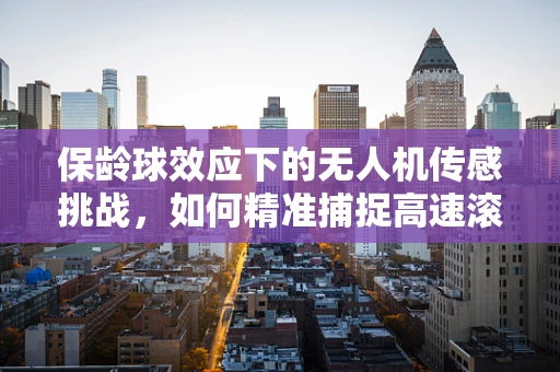 保龄球效应下的无人机传感挑战，如何精准捕捉高速滚动目标？