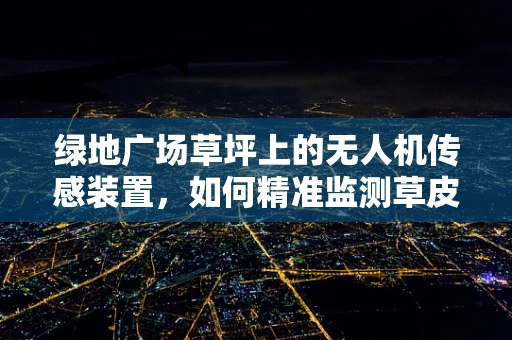 绿地广场草坪上的无人机传感装置，如何精准监测草皮健康？