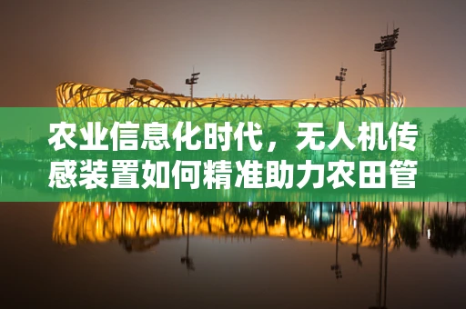 农业信息化时代，无人机传感装置如何精准助力农田管理？