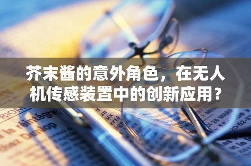 芥末酱的意外角色，在无人机传感装置中的创新应用？