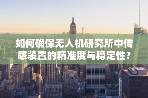 如何确保无人机研究所中传感装置的精准度与稳定性？