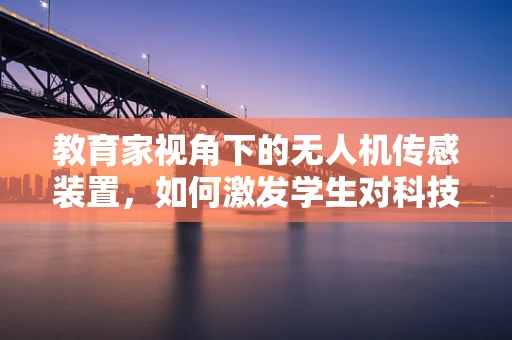 教育家视角下的无人机传感装置，如何激发学生对科技的兴趣？