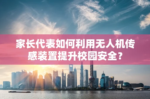 家长代表如何利用无人机传感装置提升校园安全？