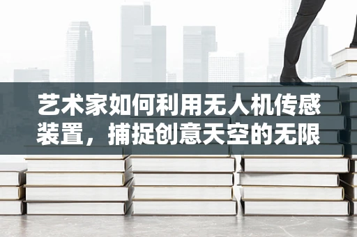 艺术家如何利用无人机传感装置，捕捉创意天空的无限可能？