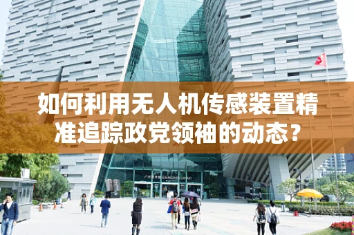 如何利用无人机传感装置精准追踪政党领袖的动态？