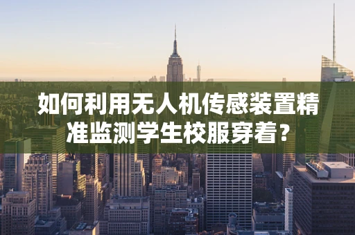 如何利用无人机传感装置精准监测学生校服穿着？