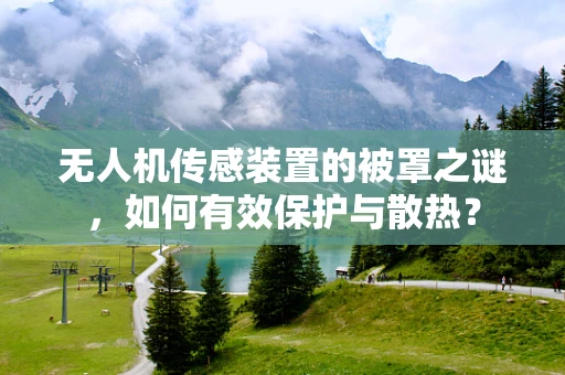 无人机传感装置的被罩之谜，如何有效保护与散热？