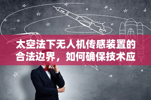 太空法下无人机传感装置的合法边界，如何确保技术应用的合规性？