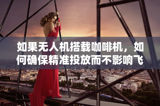 如果无人机搭载咖啡机，如何确保精准投放而不影响飞行稳定性？
