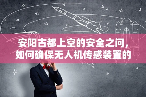安阳古都上空的安全之问，如何确保无人机传感装置的精准与稳定？