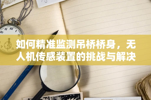 如何精准监测吊桥桥身，无人机传感装置的挑战与解决方案