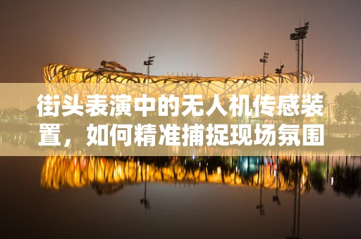 街头表演中的无人机传感装置，如何精准捕捉现场氛围？