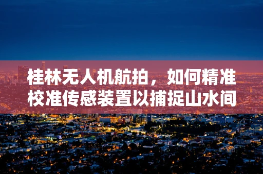 桂林无人机航拍，如何精准校准传感装置以捕捉山水间的绝美瞬间？