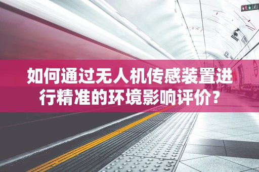 如何通过无人机传感装置进行精准的环境影响评价？